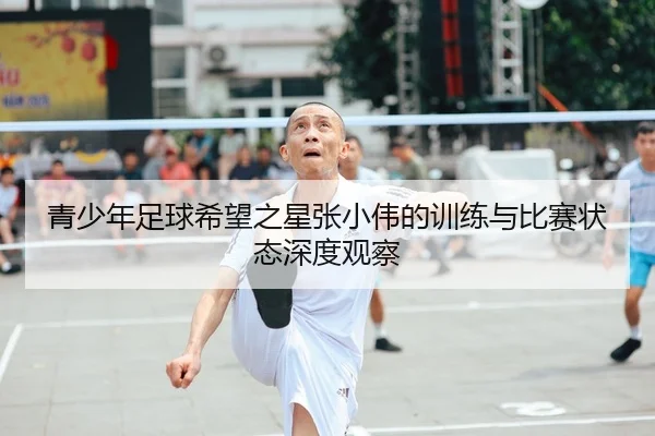青少年足球希望之星张小伟的训练与比赛状态深度观察